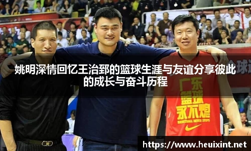 姚明深情回忆王治郅的篮球生涯与友谊分享彼此的成长与奋斗历程