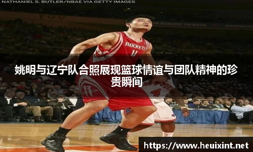 姚明与辽宁队合照展现篮球情谊与团队精神的珍贵瞬间
