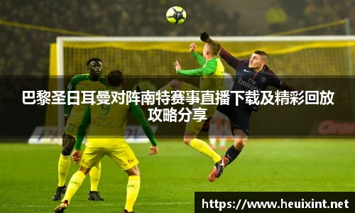 巴黎圣日耳曼对阵南特赛事直播下载及精彩回放攻略分享