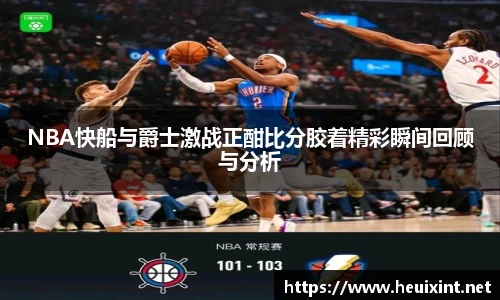 NBA快船与爵士激战正酣比分胶着精彩瞬间回顾与分析