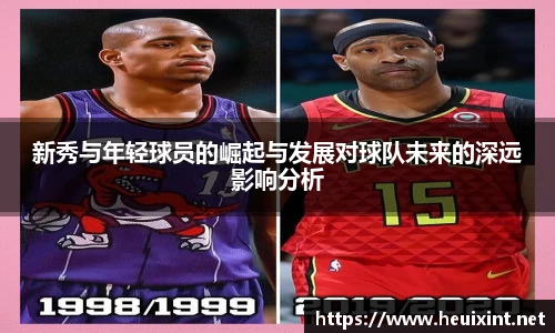 新秀与年轻球员的崛起与发展对球队未来的深远影响分析