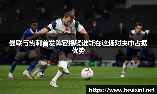 曼联与热刺首发阵容揭晓谁能在这场对决中占据优势