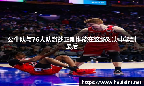 公牛队与76人队激战正酣谁能在这场对决中笑到最后