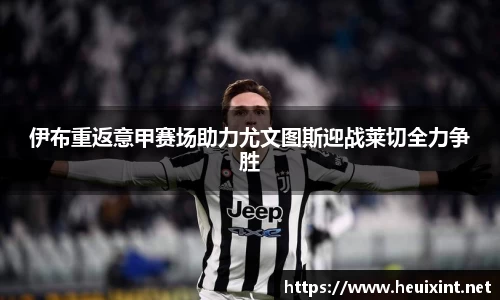伊布重返意甲赛场助力尤文图斯迎战莱切全力争胜