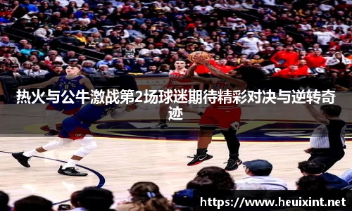 热火与公牛激战第2场球迷期待精彩对决与逆转奇迹